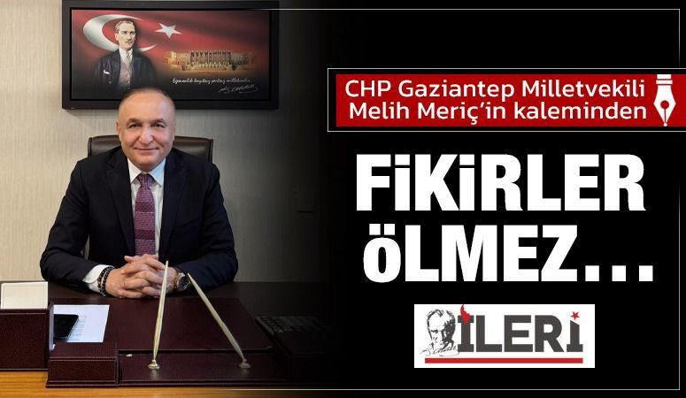 CHP Gaziantep Milletvekili Melih Meriç'in kaleminden: Fikirler Ölmez…