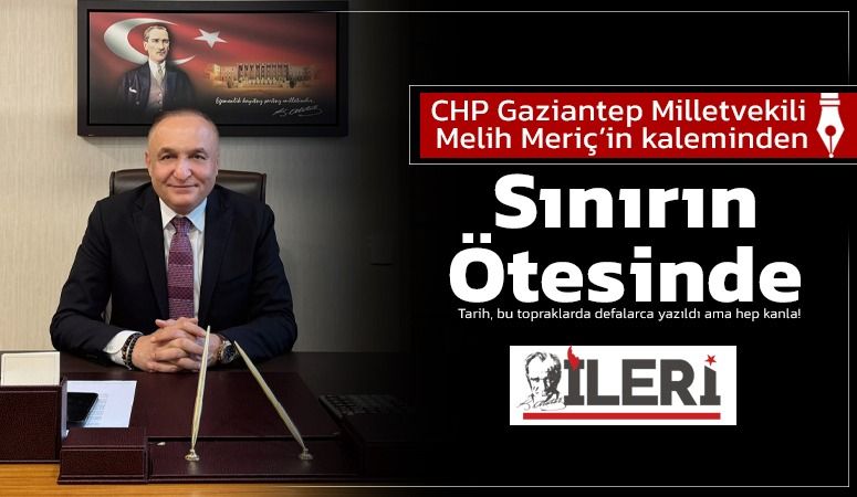 CHP Gaziantep Milletvekili Melih Meriç'in kaleminden: Sınırın Ötesinde...