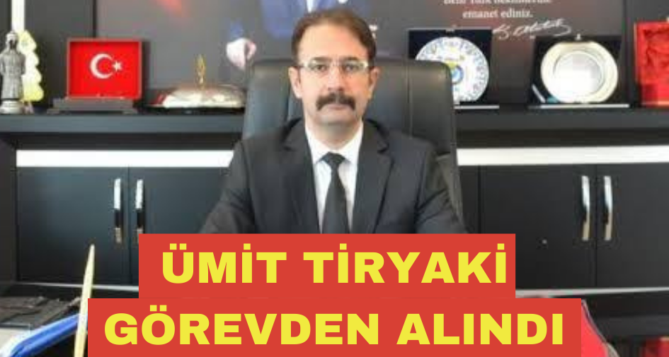 ÜMİT TİRYAKİ GÖREVDEN ALINDI