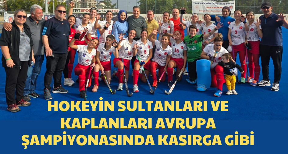 Hokeyin Sultanları ve Kaplanları Avrupa Şampiyonasında Kasırga Gibi