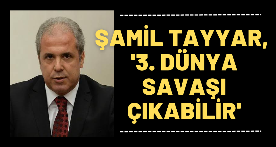 Şamil Tayyar, '3. Dünya savaşı çıkabilir'