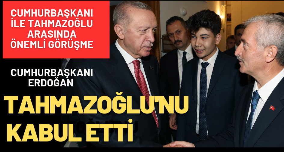 CUMHURBAŞKANI ERDOĞAN, TAHMAZOĞLU’NU KABUL ETTİ!