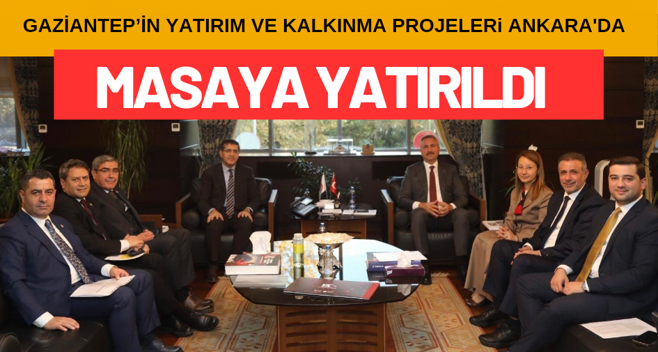 GAZİANTEP’İN YATIRIM VE KALKINMA PROJELERİ ANKARA’DA MASAYA YATIRILDI