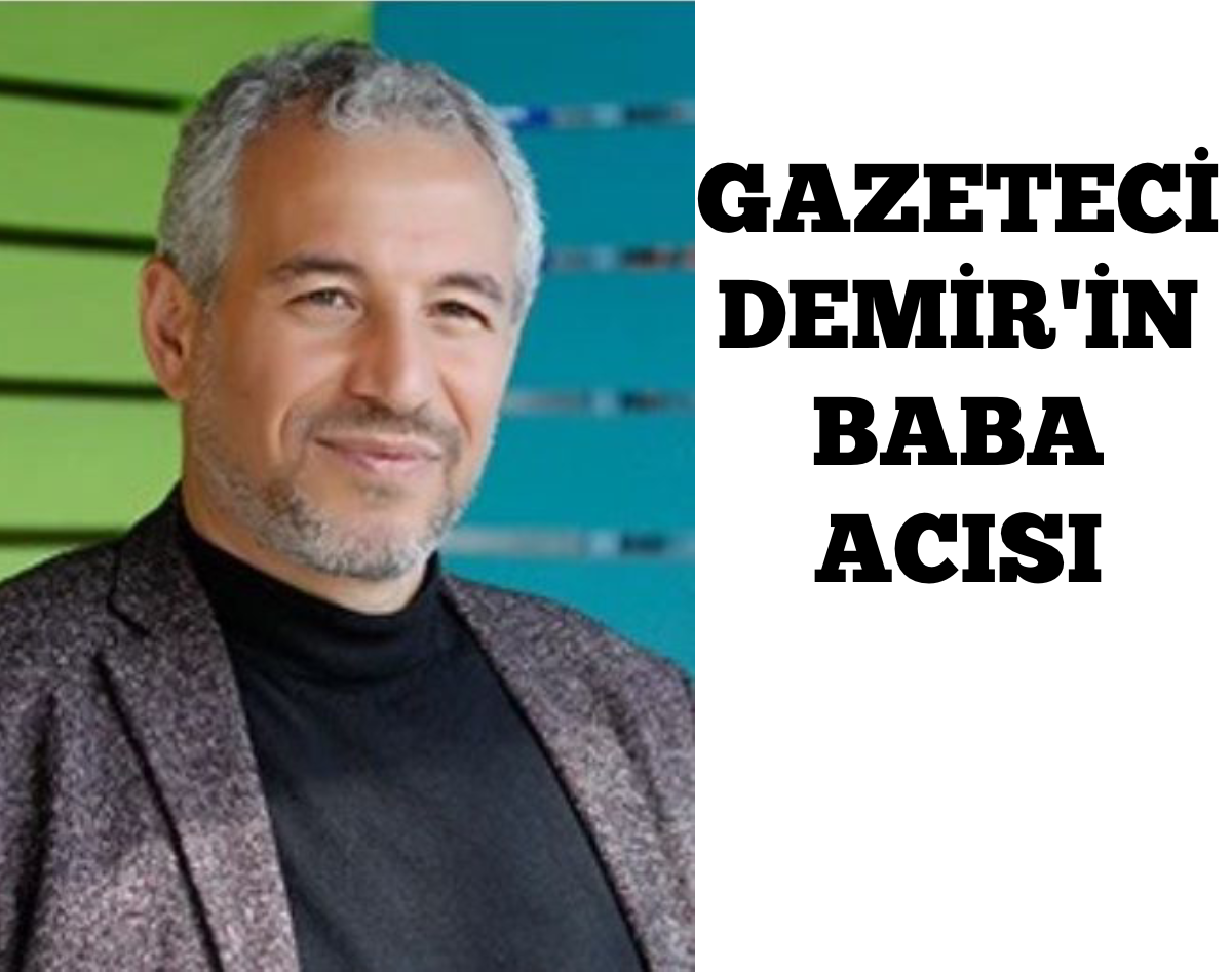 GAZETECİ DEMİR’İN BABA ACISI