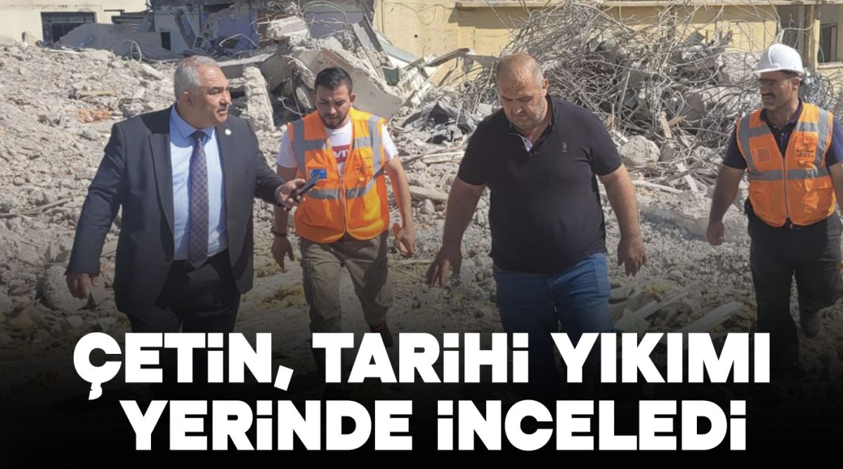 Çetin, tarih yıkımı yerinde inceledi