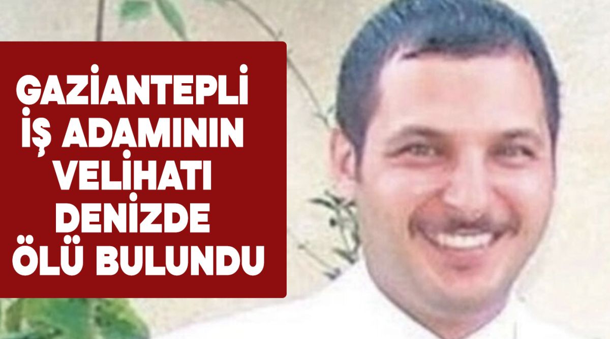 GAZİANTEPLİ İŞ ADAMININ VELİHATI DENİZDE ÖLÜ BULUNDU