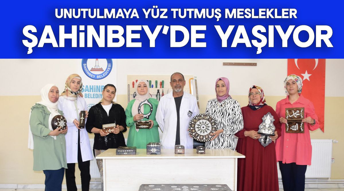 UNUTULMAYA YÜZ TUTMUŞ MESLEKLER ŞAHİNBEY’DE YAŞIYOR