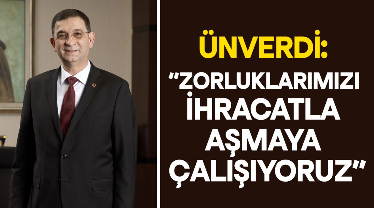 ÜNVERDİ: “ZORLUKLARIMIZI İHRACATLA AŞMAYA ÇALIŞIYORUZ”