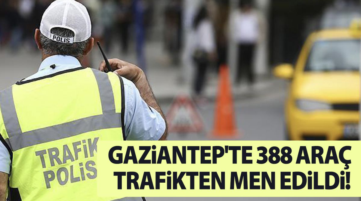 Gaziantep'te 388 araç daha trafikten men edildi!