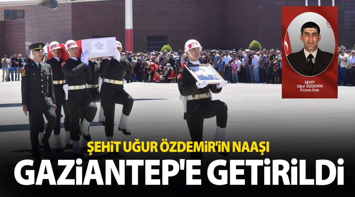 Şehit Uğur Özdemir'in naaşı Gaziantep'e getirildi