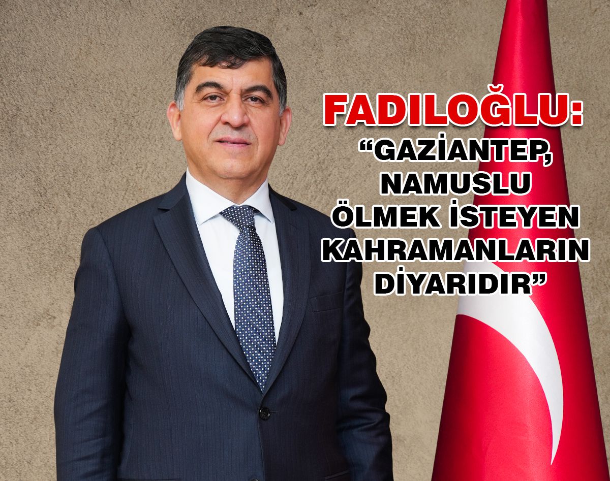 FADILOĞLU: “GAZİANTEP, KAHRAMANLARIN DİYARIDIR”