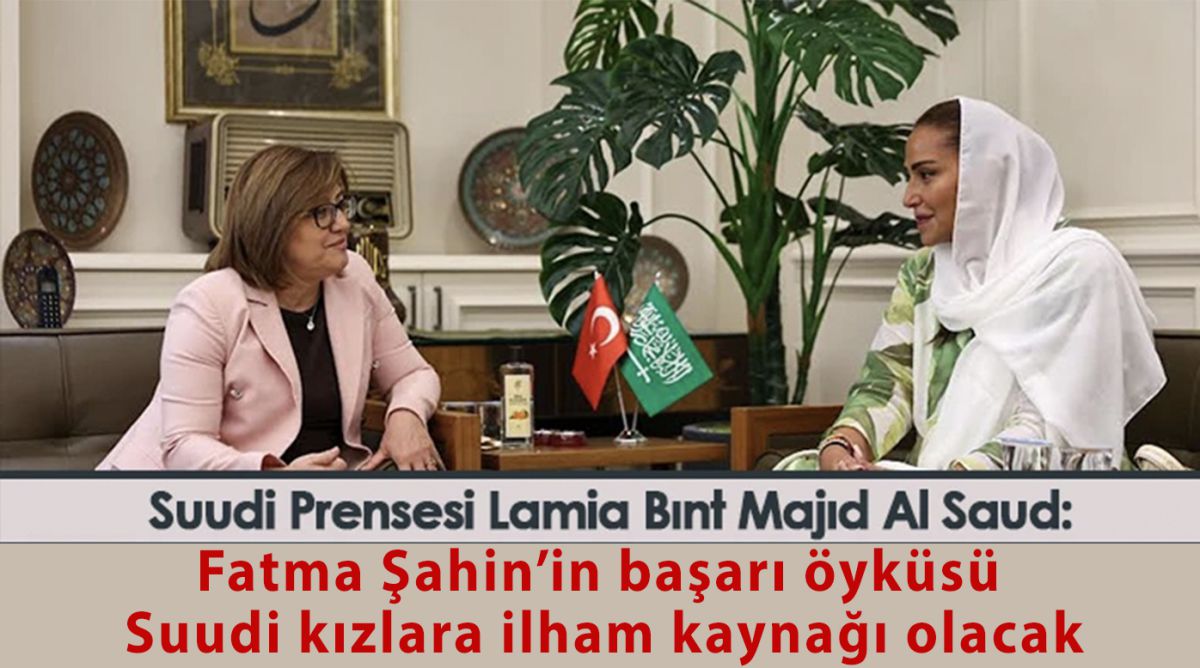 SUUDİ PRENSESİ LAMİA BINT MAJID AL SAUD: BAŞKAN FATMA ŞAHİN’İN BAŞARI ÖYKÜSÜ SUUDİ KIZLARA İLHAM KAYNAĞI OLACAK