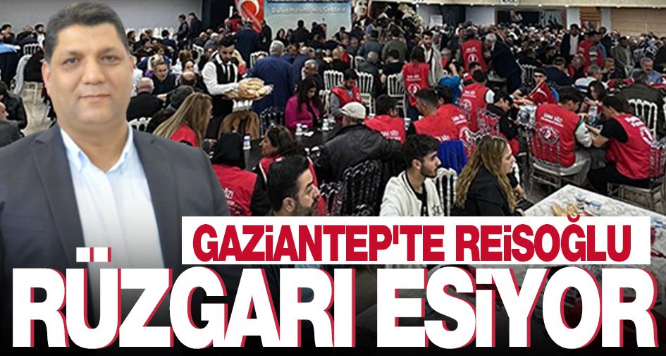 GAZİANTEP'TE REİSOĞLU RÜZGARI ESİYOR