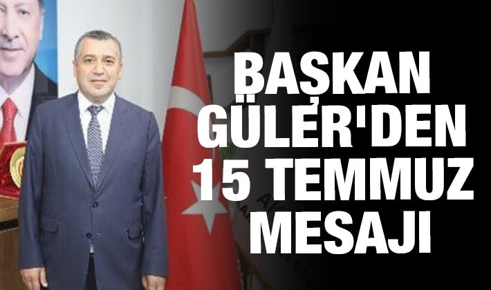 BAŞKAN GÜLER'DEN 15 TEMMUZ MESAJI