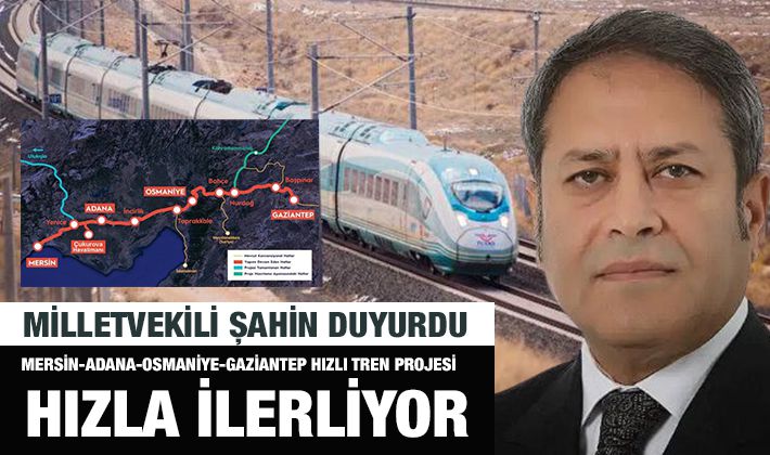 MİLLETVEKİLİ ŞAHİN DUYURDU: MERSİN-ADANA-OSMANİYE-GAZİANTEP HIZLI TREN PROJESİ HIZLA İLERLİYOR