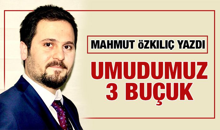 MAHMUT ÖZKILIÇ YAZDI:UMUDUMUZ 3 BUÇUK