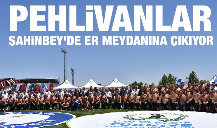 PEHLİVANLAR ŞAHİNBEY’DE ER MEYDANINA ÇIKIYOR