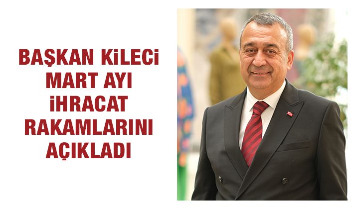 Başkan Kileci mart ayı ihracat rakamlarını açıkladı