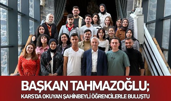 BAŞKAN TAHMAZOĞLU; KARS'DA OKUYAN ŞAHİNBEYLİ ÖĞRENCİLERLE BULUŞTU