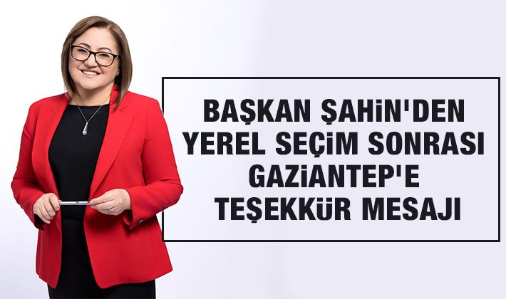 BAŞKAN ŞAHİN’DEN YEREL SEÇİM SONRASI GAZİANTEP’E TEŞEKKÜR MESAJI