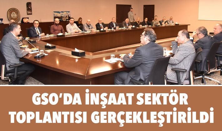 GSO’DA İNŞAAT SEKTÖR TOPLANTISI GERÇEKLEŞTİRİLDİ