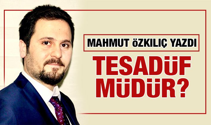 MAHMUT ÖZKILIÇ YAZDI: TESADÜF MÜDÜR?