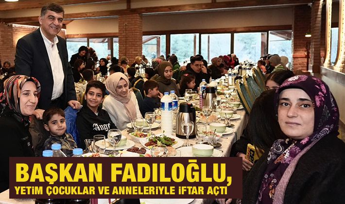 BAŞKAN FADILOĞLU, YETİM ÇOCUKLAR VE ANNELERİYLE İFTAR AÇTI