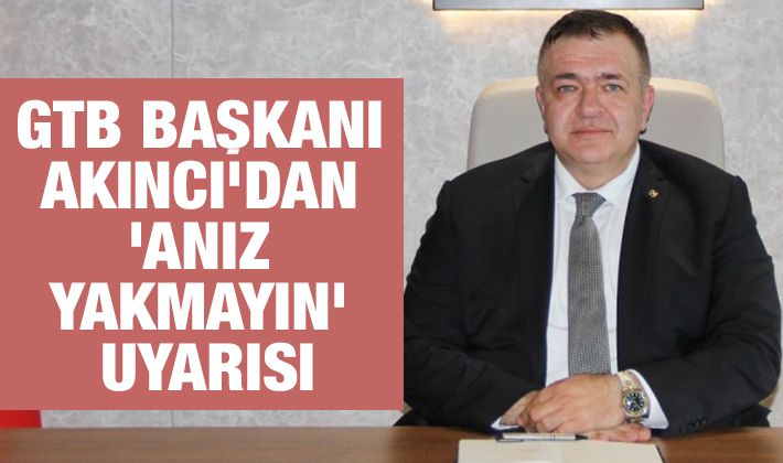 GTB BAŞKANI AKINCI’DAN ‘ANIZ YAKMAYIN’ UYARISI