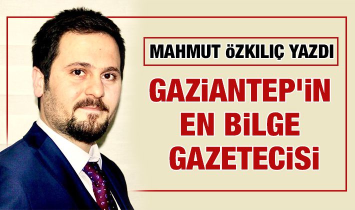 MAHMUT ÖZKILIÇ YAZDI: GAZİANTEP’İN EN BİLGE GAZETECİSİ