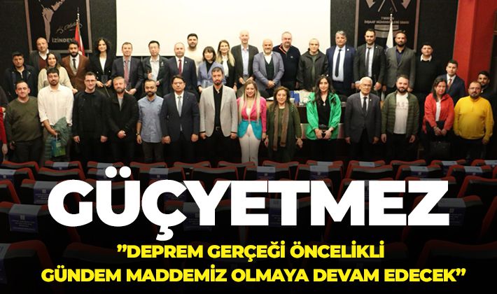 GÜÇYETMEZ: ”DEPREM GERÇEĞİ ÖNCELİKLİ GÜNDEM MADDEMİZ OLMAYA DEVAM EDECEK”