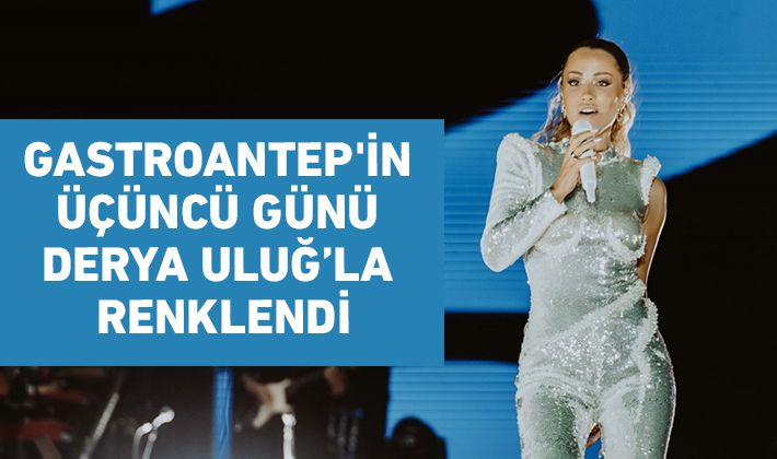 GASTROANTEP'İN ÜÇÜNCÜ GÜNÜ DERYA ULUĞ’LA RENKLENDİ