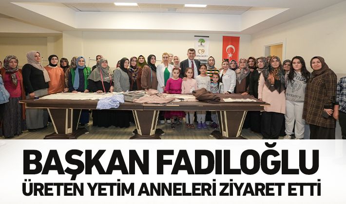 BAŞKAN FADILOĞLU, ÜRETEN YETİM ANNELERİ ZİYARET ETTİ