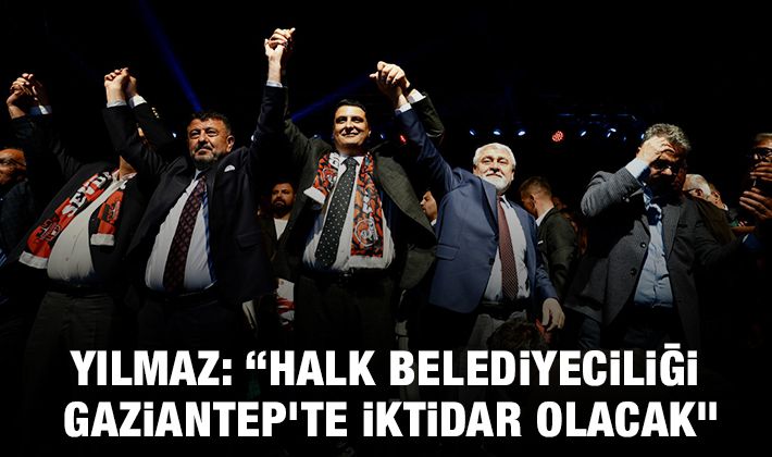 YILMAZ: “HALK BELEDİYECİLİĞİ GAZİANTEP'TE İKTİDAR OLACAK”