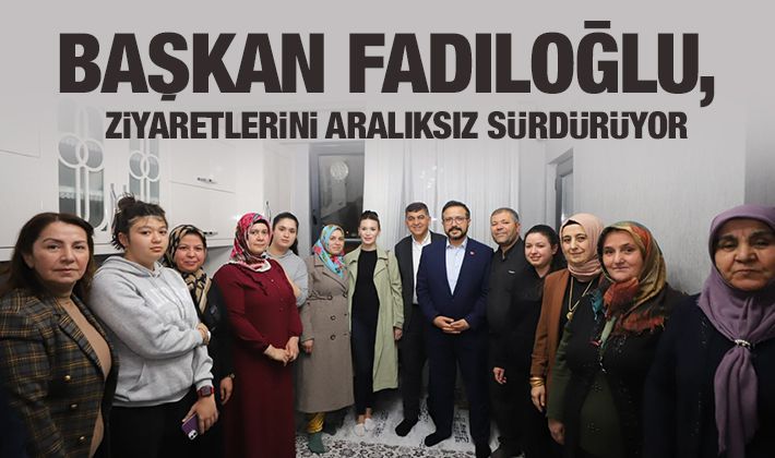 BAŞKAN FADILOĞLU, ZİYARETLERİNİ ARALIKSIZ SÜRDÜRÜYOR