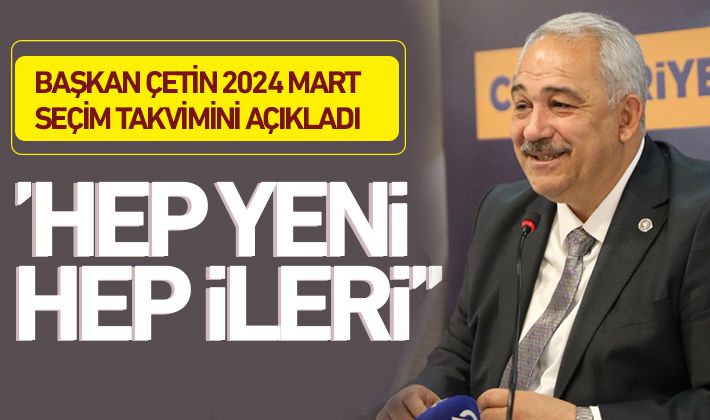 BAŞKAN ÇETİN 2024 MART SEÇİM TAKVİMİNİ AÇIKLADI: ‘’HEP YENİ HEP İLERİ’’