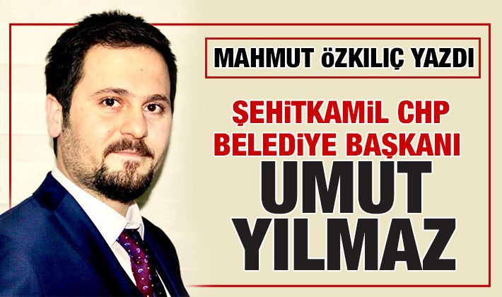 MAHMUT ÖZKILIÇ YAZDI: ŞEHİTKAMİL CHP BELEDİYE BAŞKANI UMUT YILMAZ