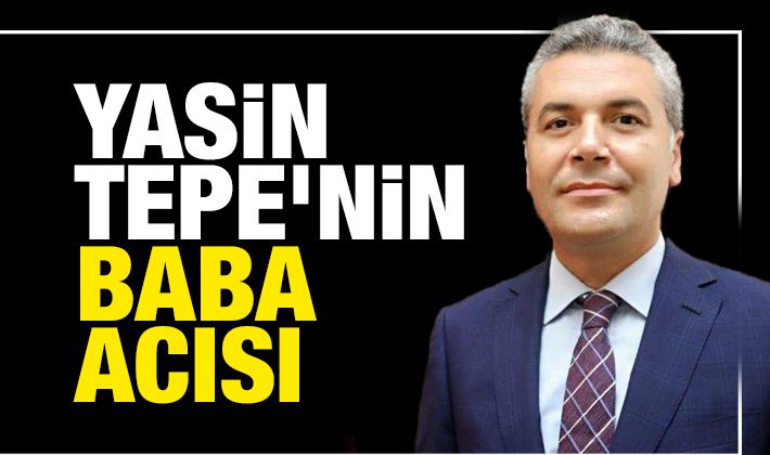 Yasin Tepe’nin baba acısı