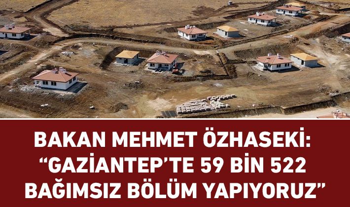 BAKAN MEHMET ÖZHASEKİ: “GAZİANTEP’TE 59 BİN 522 BAĞIMSIZ BÖLÜM YAPIYORUZ”