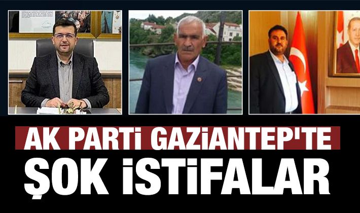 AK PARTİ GAZİANTEP'TE ŞOK İSTİFALAR