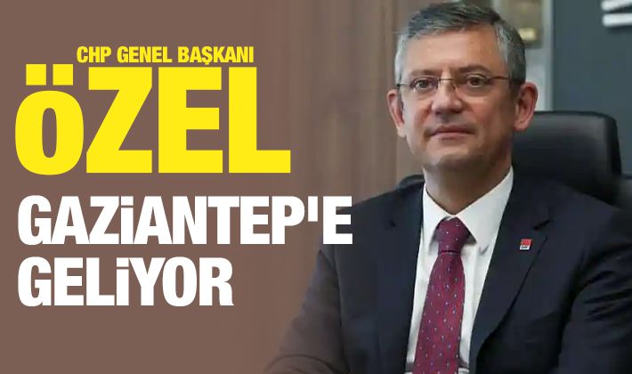 CHP Genel Başkanı Özel Gaziantep’e geliyor