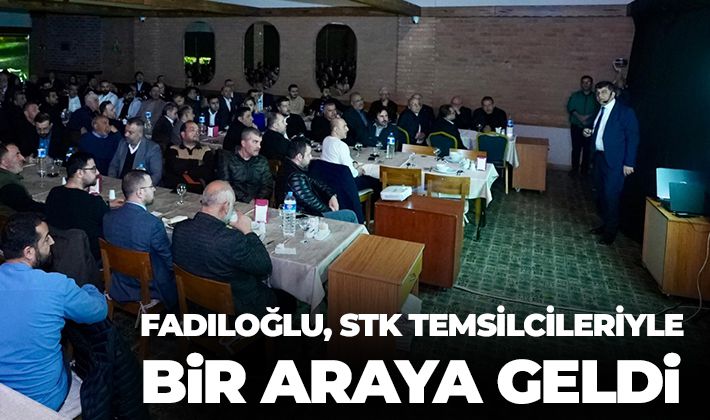 FADILOĞLU, STK TEMSİLCİLERİYLE BİR ARAYA GELDİ