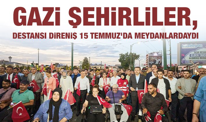 GAZİ ŞEHİRLİLER, DESTANSI DİRENİŞ 15 TEMMUZ’DA MEYDANLARDAYDI