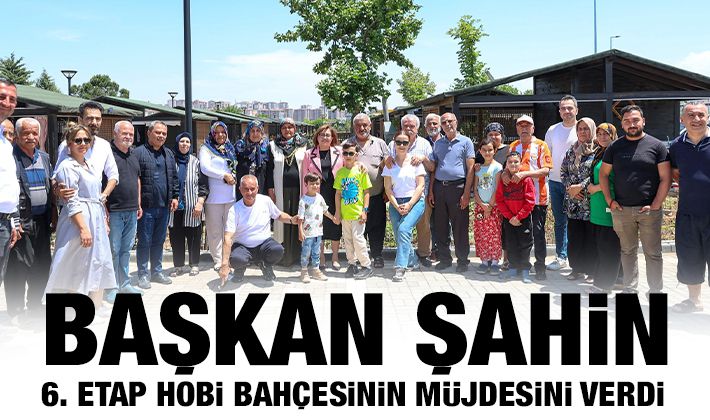 BAŞKAN ŞAHİN, 6. ETAP HOBİ BAHÇESİNİN MÜJDESİNİ VERDİ