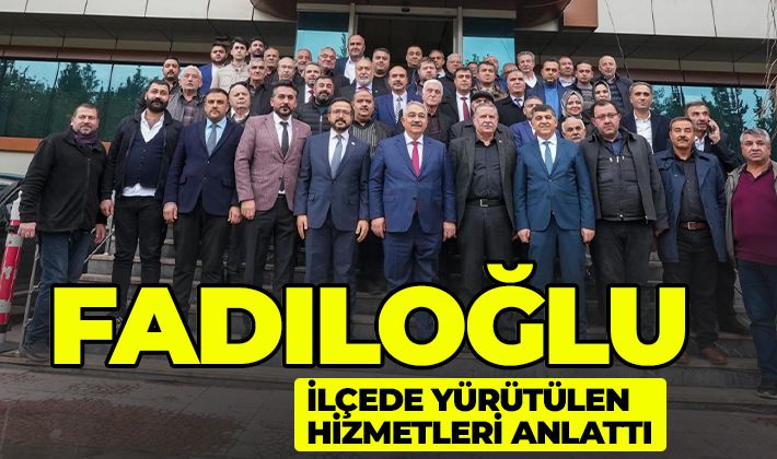 FADILOĞLU, İLÇEDE YÜRÜTÜLEN HİZMETLERİ ANLATTI