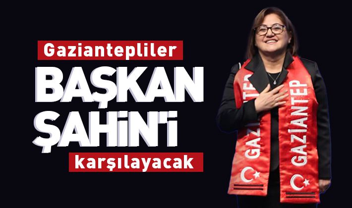 Gaziantepliler Başkan Şahin'i karşılayacak