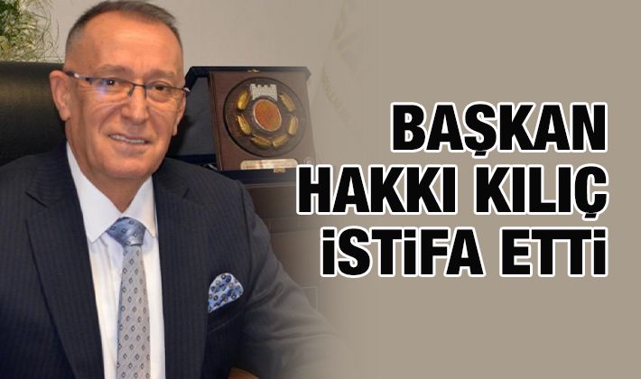 Başkan Hakkı Kılıç istifa etti