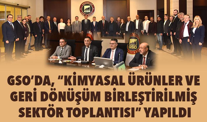 GSO’DA, “KİMYASAL ÜRÜNLER VE GERİ DÖNÜŞÜM BİRLEŞTİRİLMİŞ SEKTÖR TOPLANTISI” YAPILDI