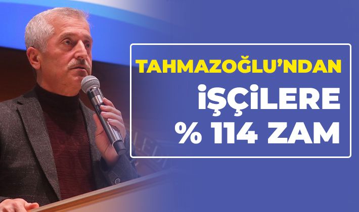 BAŞKAN TAHMAZOĞLU’NDAN İŞÇİLERE % 114 ZAM