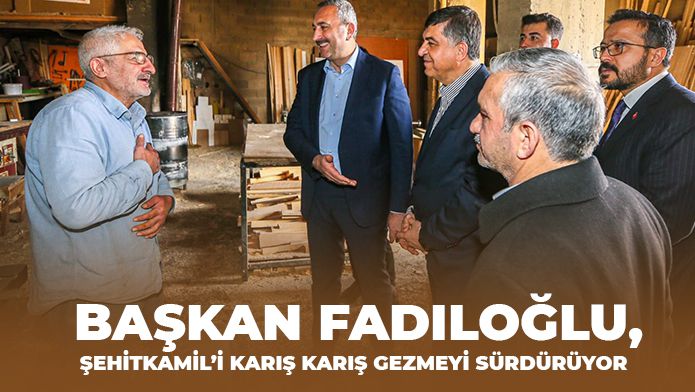 BAŞKAN FADILOĞLU, ŞEHİTKAMİL’İ KARIŞ KARIŞ GEZMEYİ SÜRDÜRÜYOR