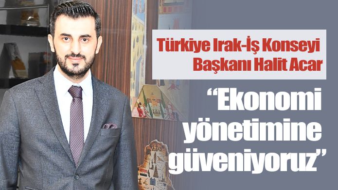 Türkiye Irak-İş Konseyi Başkanı Halit Acar:“Ekonomi yönetimine güveniyoruz”